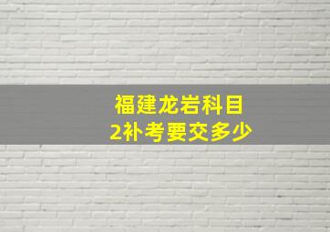 福建龙岩科目2补考要交多少