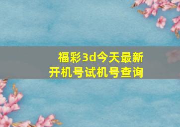 福彩3d今天最新开机号试机号查询