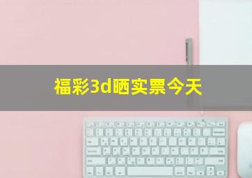 福彩3d晒实票今天