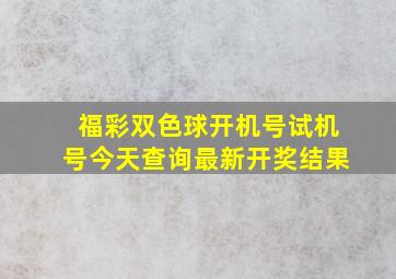 福彩双色球开机号试机号今天查询最新开奖结果