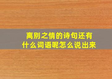 离别之情的诗句还有什么词语呢怎么说出来