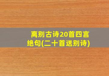 离别古诗20首四言绝句(二十首送别诗)