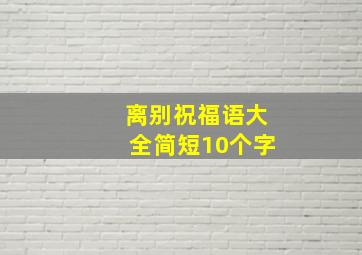 离别祝福语大全简短10个字