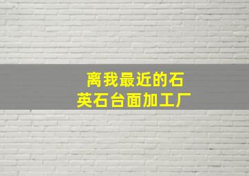 离我最近的石英石台面加工厂