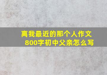 离我最近的那个人作文800字初中父亲怎么写