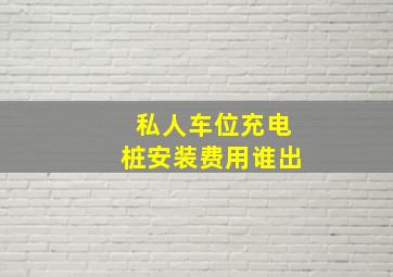 私人车位充电桩安装费用谁出