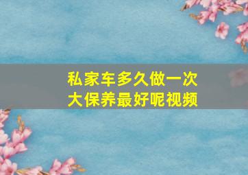 私家车多久做一次大保养最好呢视频