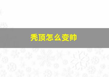 秃顶怎么变帅