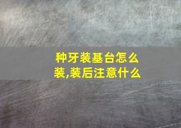 种牙装基台怎么装,装后注意什么