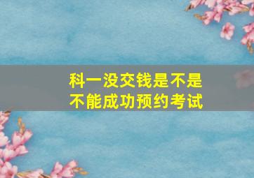 科一没交钱是不是不能成功预约考试