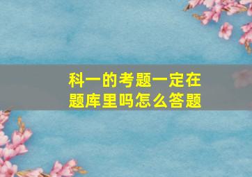 科一的考题一定在题库里吗怎么答题