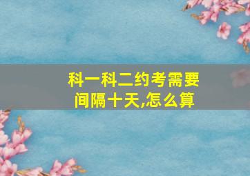 科一科二约考需要间隔十天,怎么算