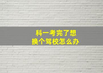 科一考完了想换个驾校怎么办