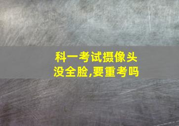 科一考试摄像头没全脸,要重考吗