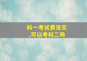 科一考试费没交,可以考科二吗