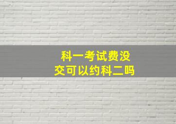 科一考试费没交可以约科二吗