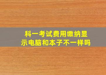 科一考试费用缴纳显示电脑和本子不一样吗