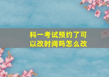 科一考试预约了可以改时间吗怎么改