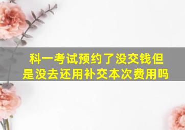 科一考试预约了没交钱但是没去还用补交本次费用吗