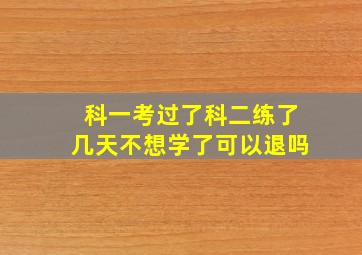 科一考过了科二练了几天不想学了可以退吗