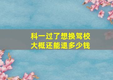 科一过了想换驾校大概还能退多少钱