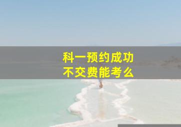 科一预约成功不交费能考么