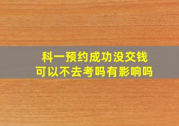 科一预约成功没交钱可以不去考吗有影响吗