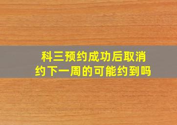 科三预约成功后取消约下一周的可能约到吗