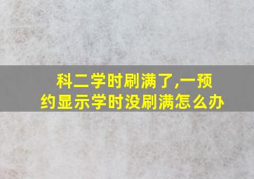 科二学时刷满了,一预约显示学时没刷满怎么办