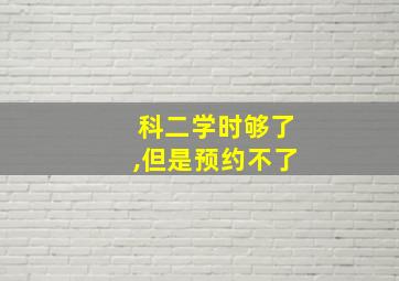 科二学时够了,但是预约不了