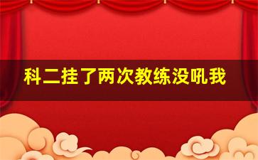 科二挂了两次教练没吼我