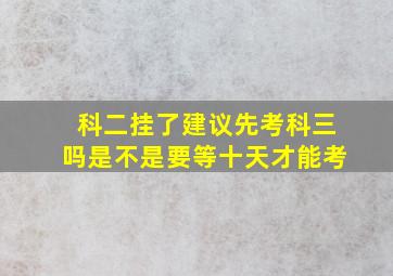 科二挂了建议先考科三吗是不是要等十天才能考