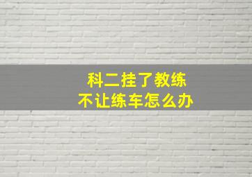 科二挂了教练不让练车怎么办