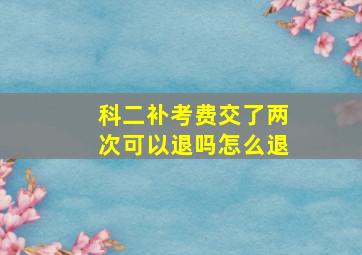 科二补考费交了两次可以退吗怎么退