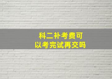 科二补考费可以考完试再交吗