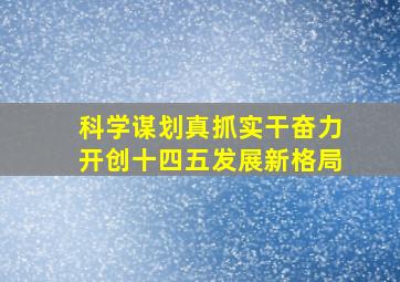 科学谋划真抓实干奋力开创十四五发展新格局