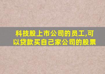 科技股上市公司的员工,可以贷款买自己家公司的股票