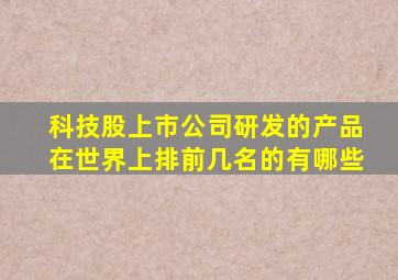 科技股上市公司研发的产品在世界上排前几名的有哪些