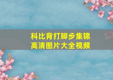 科比背打脚步集锦高清图片大全视频