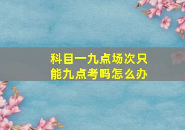 科目一九点场次只能九点考吗怎么办