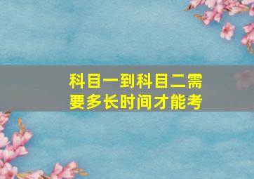 科目一到科目二需要多长时间才能考