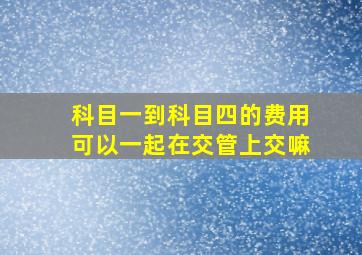 科目一到科目四的费用可以一起在交管上交嘛