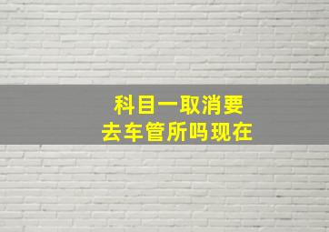 科目一取消要去车管所吗现在