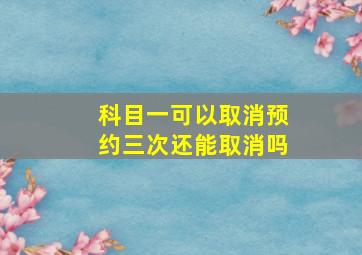 科目一可以取消预约三次还能取消吗