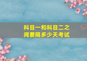 科目一和科目二之间要隔多少天考试