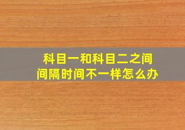 科目一和科目二之间间隔时间不一样怎么办