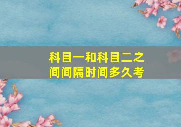 科目一和科目二之间间隔时间多久考