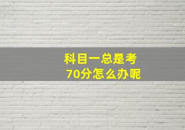 科目一总是考70分怎么办呢