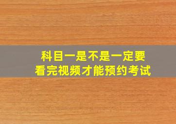 科目一是不是一定要看完视频才能预约考试