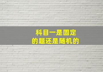 科目一是固定的题还是随机的